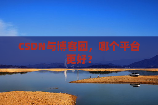 CSDN与博客园，哪个平台更好？