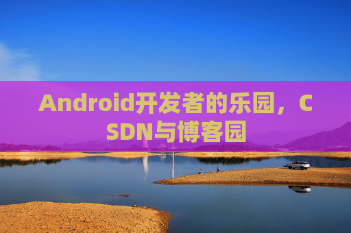 Android开发者的乐园，CSDN与博客园