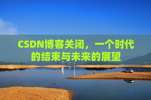 CSDN博客关闭，一个时代的结束与未来的展望