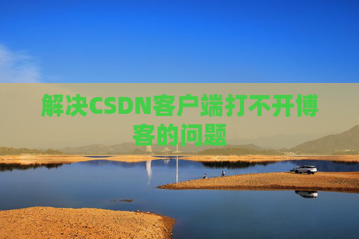 解决CSDN客户端打不开博客的问题